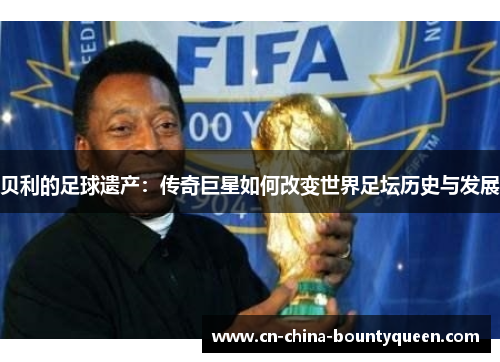 贝利的足球遗产:传奇巨星如何改变世界足坛历史与发展 贝利的足球遗产:传奇巨星如何改变世界足坛历史与发展