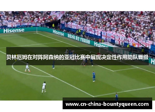 贝林厄姆在对阵阿森纳的亚冠比赛中展现决定性作用助队晋级