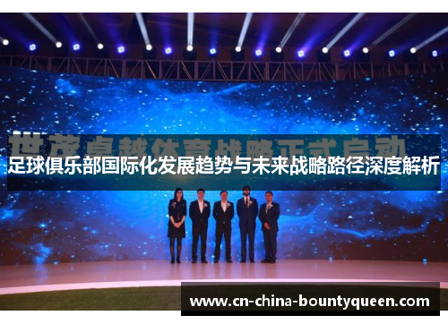 足球俱乐部国际化发展趋势与未来战略路径深度解析 足球俱乐部国际化发展趋势与未来战略路径深度解析