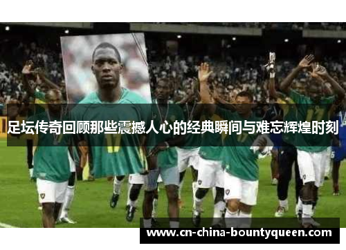 足坛传奇回顾那些震撼人心的经典瞬间与难忘辉煌时刻