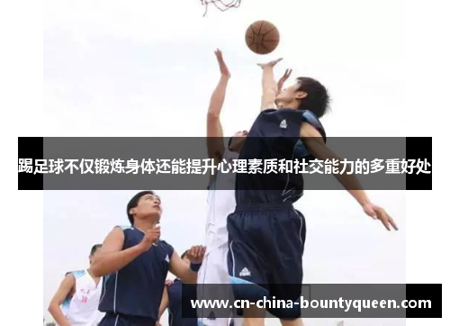 踢足球不仅锻炼身体还能提升心理素质和社交能力的多重好处