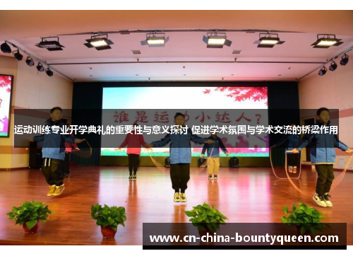 运动训练专业开学典礼的重要性与意义探讨 促进学术氛围与学术交流的桥梁作用 运动训练专业开学典礼的重要性与意义探讨 促进学术氛围与学术交流的桥梁作用