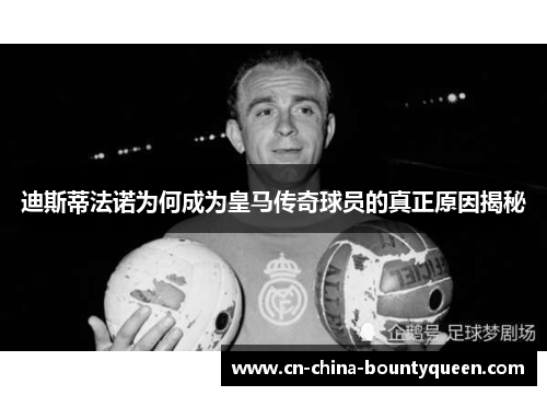 迪斯蒂法诺为何成为皇马传奇球员的真正原因揭秘