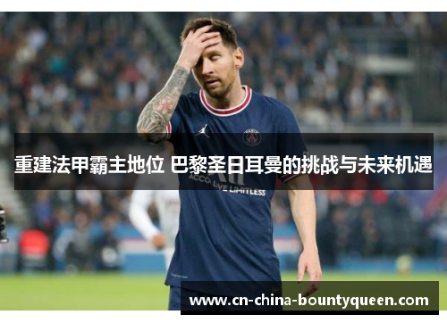 重建法甲霸主地位 巴黎圣日耳曼的挑战与未来机遇