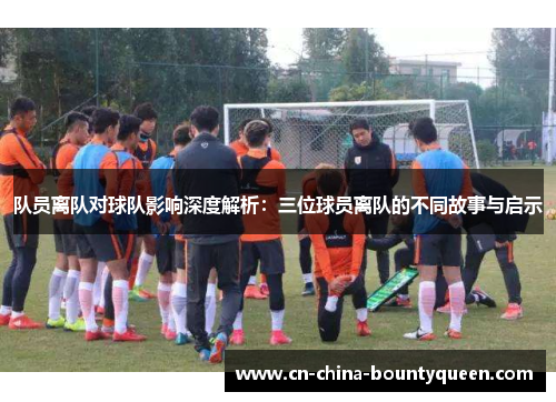 队员离队对球队影响深度解析：三位球员离队的不同故事与启示