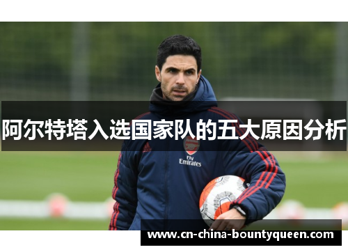 阿尔特塔入选国家队的五大原因分析