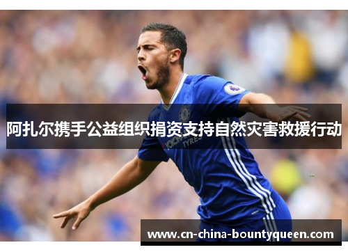 阿扎尔携手公益组织捐资支持自然灾害救援行动