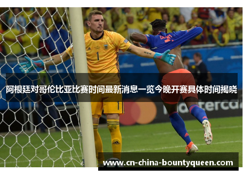 阿根廷对哥伦比亚比赛时间最新消息一览今晚开赛具体时间揭晓 阿根廷对哥伦比亚比赛时间最新消息一览今晚开赛具体时间揭晓