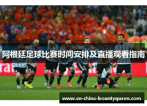 阿根廷足球比赛时间安排及直播观看指南 阿根廷足球比赛时间安排及直播观看指南