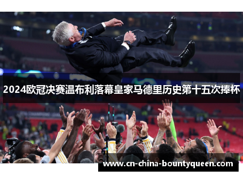 2024欧冠决赛温布利落幕皇家马德里历史第十五次捧杯