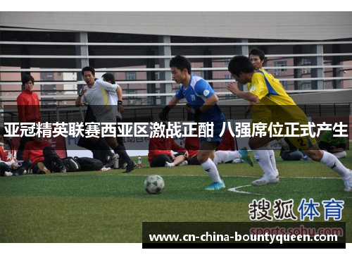 亚冠精英联赛西亚区激战正酣 八强席位正式产生 亚冠精英联赛西亚区激战正酣 八强席位正式产生