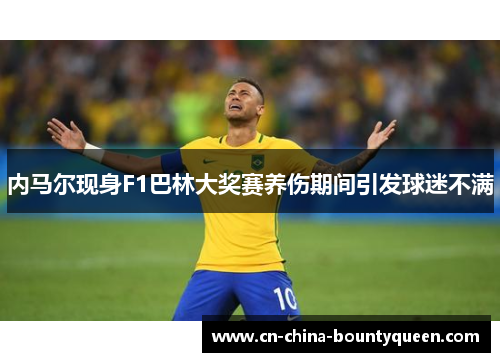 内马尔现身F1巴林大奖赛养伤期间引发球迷不满