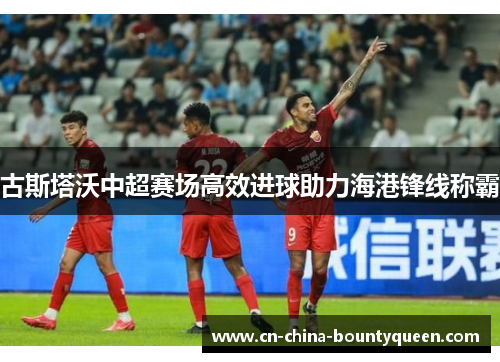 古斯塔沃中超赛场高效进球助力海港锋线称霸