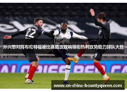 孙兴慜对阵布伦特福德比赛助攻双响领衔热刺攻势助力球队大胜 孙兴慜对阵布伦特福德比赛助攻双响领衔热刺攻势助力球队大胜
