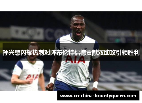 孙兴慜闪耀热刺对阵布伦特福德贡献双助攻引领胜利 孙兴慜闪耀热刺对阵布伦特福德贡献双助攻引领胜利
