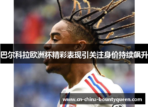 巴尔科拉欧洲杯精彩表现引关注身价持续飙升