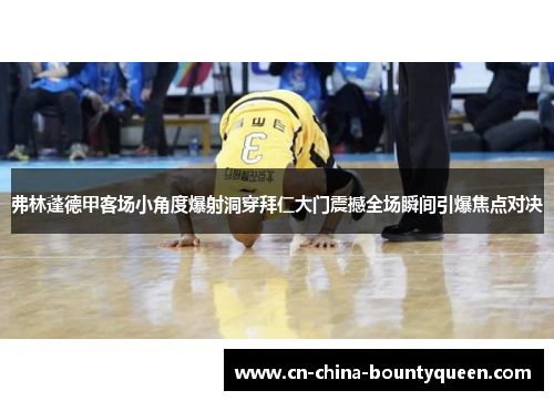 弗林蓬德甲客场小角度爆射洞穿拜仁大门震撼全场瞬间引爆焦点对决 弗林蓬德甲客场小角度爆射洞穿拜仁大门震撼全场瞬间引爆焦点对决