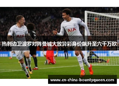 热刺边卫波罗对阵曼城大放异彩身价飙升至六千万欧 热刺边卫波罗对阵曼城大放异彩身价飙升至六千万欧