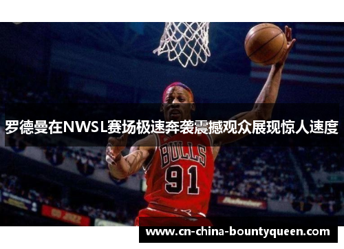罗德曼在NWSL赛场极速奔袭震撼观众展现惊人速度 罗德曼在NWSL赛场极速奔袭震撼观众展现惊人速度