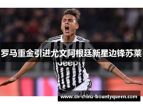 罗马重金引进尤文阿根廷新星边锋苏莱 罗马重金引进尤文阿根廷新星边锋苏莱