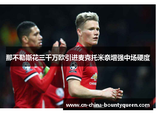 那不勒斯花三千万欧引进麦克托米奈增强中场硬度