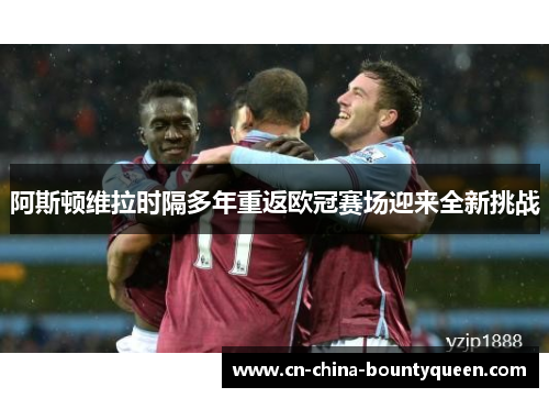 阿斯顿维拉时隔多年重返欧冠赛场迎来全新挑战