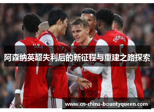 阿森纳英超失利后的新征程与重建之路探索 阿森纳英超失利后的新征程与重建之路探索