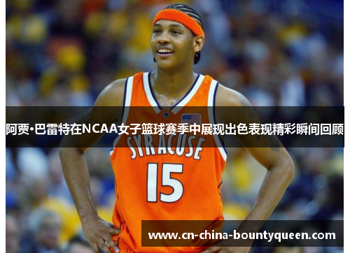 阿贾·巴雷特在NCAA女子篮球赛季中展现出色表现精彩瞬间回顾 阿贾·巴雷特在NCAA女子篮球赛季中展现出色表现精彩瞬间回顾
