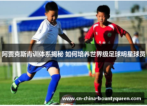 阿贾克斯青训体系揭秘 如何培养世界级足球明星球员 阿贾克斯青训体系揭秘 如何培养世界级足球明星球员