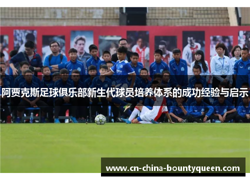 阿贾克斯足球俱乐部新生代球员培养体系的成功经验与启示 阿贾克斯足球俱乐部新生代球员培养体系的成功经验与启示