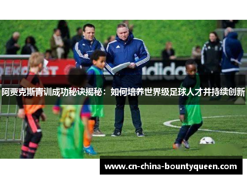 阿贾克斯青训成功秘诀揭秘:如何培养世界级足球人才并持续创新 阿贾克斯青训成功秘诀揭秘:如何培养世界级足球人才并持续创新