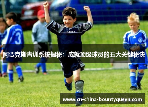 阿贾克斯青训系统揭秘：成就顶级球员的五大关键秘诀
