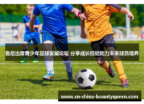 鲁尼出席青少年足球发展论坛 分享成长经验助力未来球员培养