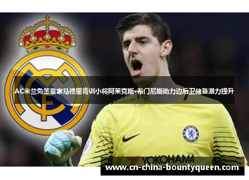 AC米兰免签皇家马德里青训小将阿莱克斯·希门尼斯助力边后卫储备潜力提升
