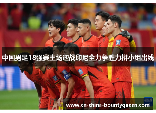 中国男足18强赛主场迎战印尼全力争胜力拼小组出线