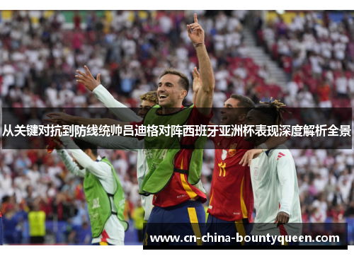从关键对抗到防线统帅吕迪格对阵西班牙亚洲杯表现深度解析全景