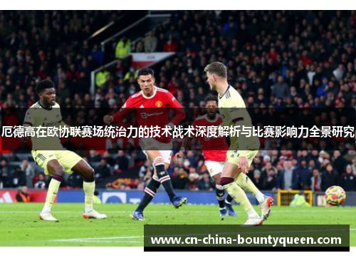 厄德高在欧协联赛场统治力的技术战术深度解析与比赛影响力全景研究