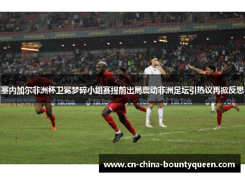 塞内加尔非洲杯卫冕梦碎小组赛提前出局震动非洲足坛引热议再掀反思