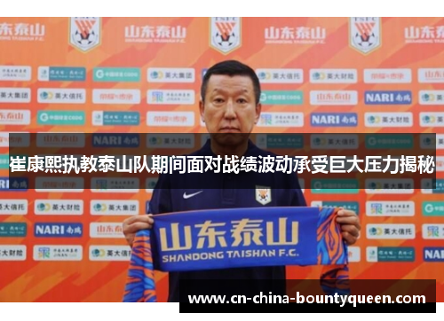 崔康熙执教泰山队期间面对战绩波动承受巨大压力揭秘