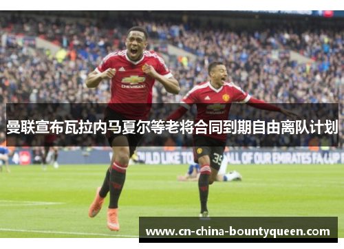 曼联宣布瓦拉内马夏尔等老将合同到期自由离队计划