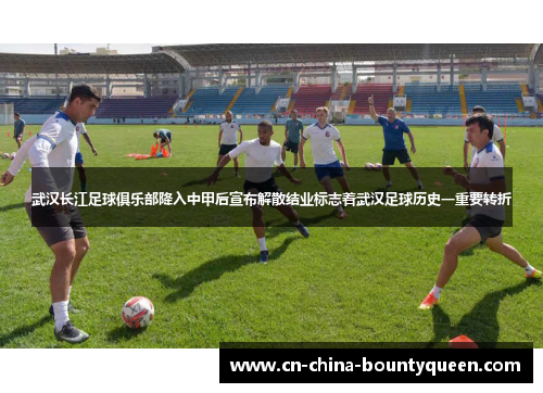 武汉长江足球俱乐部降入中甲后宣布解散结业标志着武汉足球历史一重要转折