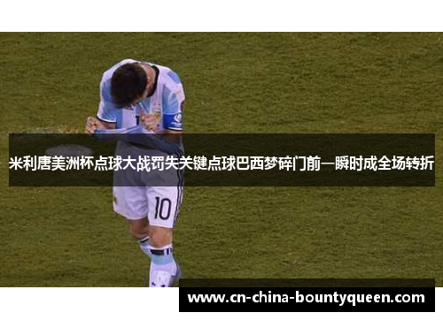 米利唐美洲杯点球大战罚失关键点球巴西梦碎门前一瞬时成全场转折