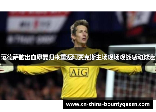 范德萨脑出血康复归来重返阿贾克斯主场现场观战感动球迷