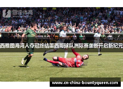 西雅图海湾人夺冠终结墨西哥球队洲际赛垄断开启新纪元 西雅图海湾人夺冠终结墨西哥球队洲际赛垄断开启新纪元