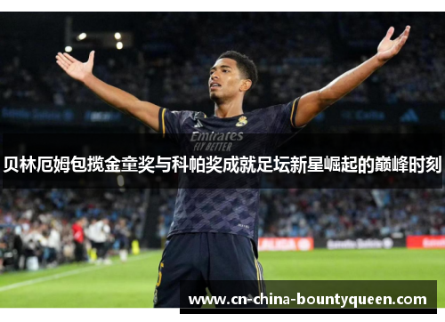 贝林厄姆包揽金童奖与科帕奖成就足坛新星崛起的巅峰时刻