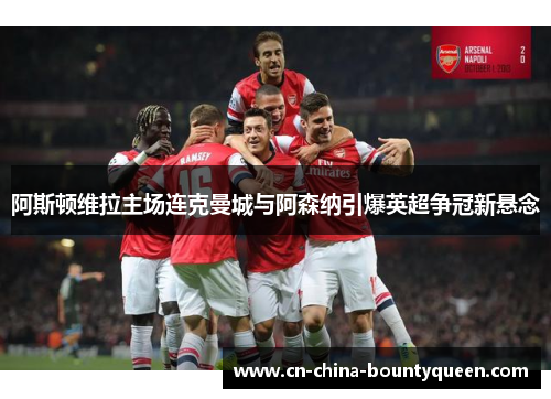 阿斯顿维拉主场连克曼城与阿森纳引爆英超争冠新悬念