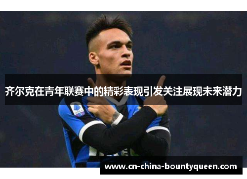 齐尔克在青年联赛中的精彩表现引发关注展现未来潜力