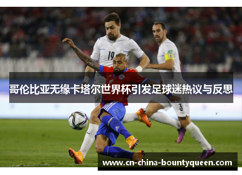 哥伦比亚无缘卡塔尔世界杯引发足球迷热议与反思