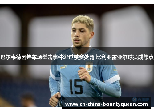 巴尔韦德因停车场拳击事件逃过禁赛处罚 比利亚雷亚尔球员成焦点