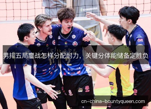 男排五局鏖战怎样分配耐力,关键分体能储备定胜负 男排五局鏖战怎样分配耐力,关键分体能储备定胜负